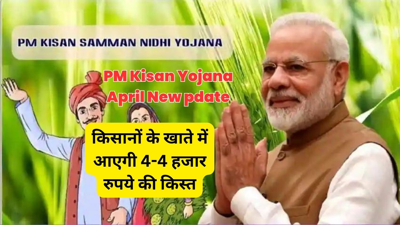 PM Kisan Yojana April New pdate: किसानों के लिए खुशखबरी, किसानों के खाते में आएगी 4-4 हजार रुपये की किस्त