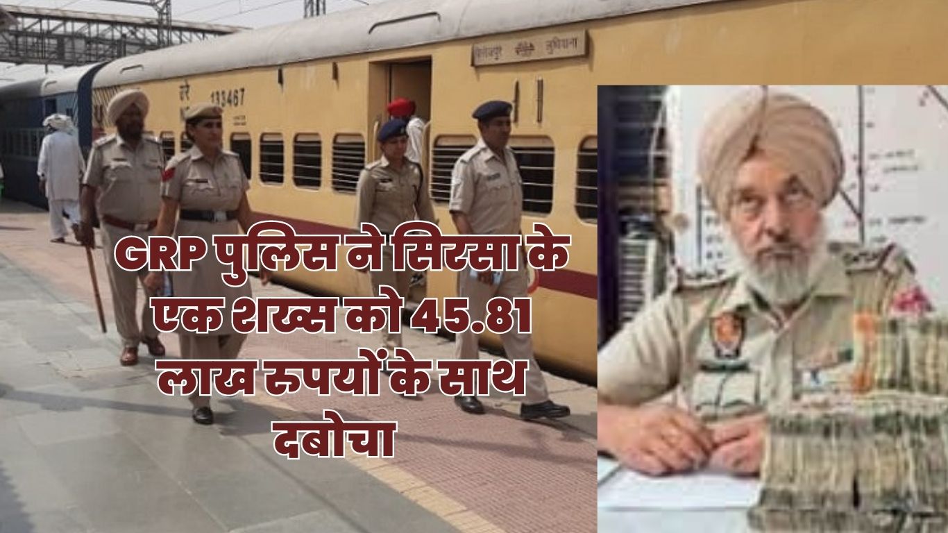 GRP पुलिस ने सिरसा के एक शख्स को 45.81 लाख रुपयों के साथ दबोचा, ट्रेन में कर रहा था सफर
